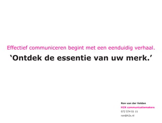 Effectief communiceren begint met een eenduidig verhaal.

 ‘Ontdek de essentie van uw merk.’




                                           Ron van der Velden
                                           H2X communicatiemakers
                                           072 574 01 11
                                           ron@h2x.nl
 