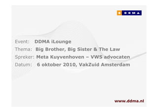 Event:   DDMA iLounge
Thema: Big Brother, Big Sister & The Law
Spreker: Meta Kuyvenhoven – VWS advocaten
Datum:   6 oktober 2010, VakZuid Amsterdam




                                     www.ddma.nl
 