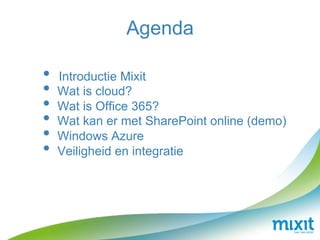 Agenda

•  Introductie Mixit
•  Wat is cloud?
•  Wat is Office 365?
•  Wat kan er met SharePoint online (demo)
•  Windows Azure
•  Veiligheid en integratie
 
