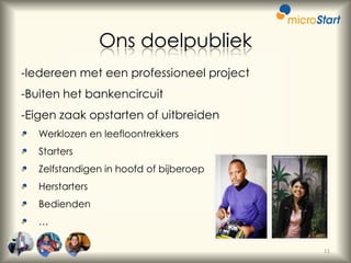 Ons doelpubliek
-Iedereen met een professioneel project

-Buiten het bankencircuit
-Eigen zaak opstarten of uitbreiden
Werklozen en leefloontrekkers

Starters
Zelfstandigen in hoofd of bijberoep
Herstarters
Bedienden
…
11

 
