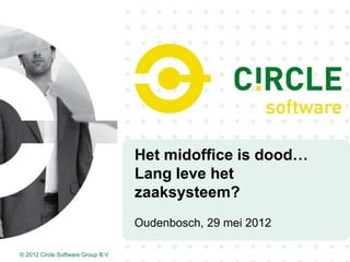 Het midoffice is dood…
                                    Lang leve het
                                    zaaksysteem?
                                    Oudenbosch, 29 mei 2012

© 2012 Circle Software Group B.V.
 