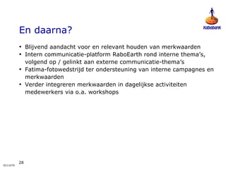 En daarna? Blijvend aandacht voor en relevant houden van merkwaarden Intern communicatie-platform RaboEarth rond interne thema’s, volgend op / gelinkt aan externe communicatie-thema’s Fatima-fotowedstrijd ter ondersteuning van interne campagnes en merkwaarden Verder integreren merkwaarden in dagelijkse activiteiten medewerkers via o.a. workshops 