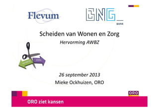 Scheiden van Wonen en Zorg
Hervorming AWBZ

26 september 2013
Mieke Ockhuizen, ORO

 