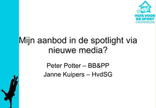 Mijn aanbod in de spotlight via nieuwe media? Peter Potter – BB&PP Janne Kuipers – HvdSG 