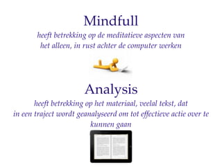 Mindfull
       heeft betrekking op de meditatieve aspecten van
        het alleen, in rust achter de computer werken




                       Analysis
       heeft betrekking op het materiaal, veelal tekst, dat
in een traject wordt geanalyseerd om tot effectieve actie over te
                         kunnen gaan
 