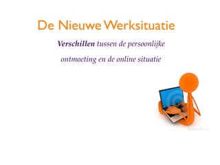 De Nieuwe Werksituatie
   Verschillen tussen de persoonlijke

    ontmoeting en de online situatie
 