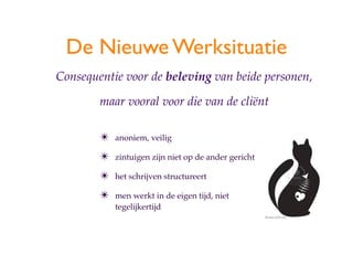 De Nieuwe Werksituatie
Consequentie voor de beleving van beide personen,

        maar vooral voor die van de cli?nt

        ?   anoniem, veilig

        ?   zintuigen zijn niet op de ander gericht

        ?   het schrijven structureert

        ?   men werkt in de eigen tijd, niet
            tegelijkertijd
 