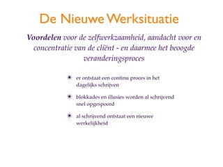 De Nieuwe Werksituatie
Voordelen voor de zelfwerkzaamheid, aandacht voor en
  concentratie van de cli?nt - en daarmee het beoogde
                 veranderingsproces

            ?   er ontstaat een continu proces in het
                dagelijks schrijven

            ?   blokkades en illusies worden al schrijvend
                snel opgespoord

            ?   al schrijvend ontstaat een nieuwe
                werkelijkheid
 