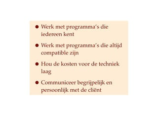 ? Werk met programmas die
  iedereen kent

? Werk met programmas die altijd
  compatible zijn

? Hou de kosten voor de techniek
  laag

? Communiceer begrijpelijk en
  persoonlijk met de cli?nt
 