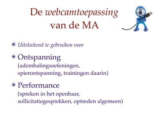 De webcamtoepassing
            van de MA
? Uitsluitend te gebruiken voor
? Ontspanning
  (ademhalingsoefeningen,
  spierontspanning, trainingen daarin)

? Performance
  (spreken in het openbaar,
  sollicitatiegesprekken, optreden algemeen)
 