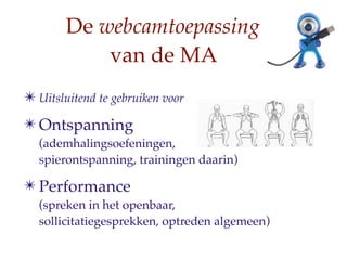 De webcamtoepassing
            van de MA
? Uitsluitend te gebruiken voor
? Ontspanning
  (ademhalingsoefeningen,
  spierontspanning, trainingen daarin)

? Performance
  (spreken in het openbaar,
  sollicitatiegesprekken, optreden algemeen)
 