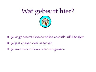 Wat gebeurt hier?


?   Je krijgt een mail van de online coach/Mindful Analyst

?   Je gaat er even over nadenken

?   Je kunt direct of even later terugmailen
 