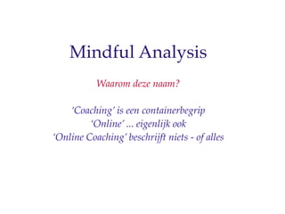 Mindful Analysis
           Waarom deze naam?

    Coaching is een containerbegrip
         Online ... eigenlijk ook
Online Coaching beschrijft niets - of alles
 