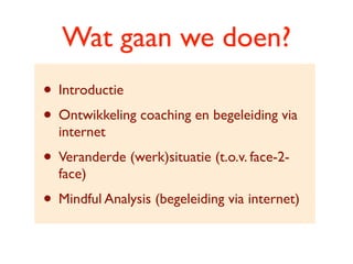 Wat gaan we doen?
? Introductie
? Ontwikkeling coaching en begeleiding via
  internet
? Veranderde (werk)situatie (t.o.v. face-2-
  face)
? Mindful Analysis (begeleiding via internet)
 