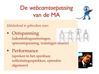 De webcamtoepassing
             van de MA
Uitsluitend te gebruiken voor:

?   Ontspanning
    (ademhalingsoefeningen,
    spierontspanning, trainingen daarin)

?   Performance
    (spreken in het openbaar,
    sollicitatiegesprekken, optreden
    algemeen)
 