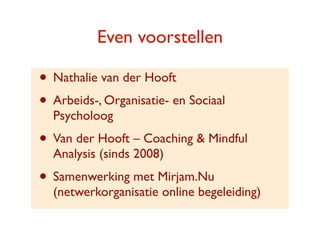 Even voorstellen

? Nathalie van der Hooft
? Arbeids-, Organisatie- en Sociaal
  Psycholoog
? Van der Hooft C Coaching & Mindful
  Analysis (sinds 2008)
? Samenwerking met Mirjam.Nu
  (netwerkorganisatie online begeleiding)
 
