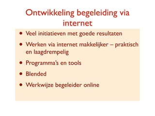 Ontwikkeling begeleiding via
           internet
? Veel initiatieven met goede resultaten
? Werken via internet makkelijker C praktisch
  en laagdrempelig
? Programmas en tools
? Blended
? Werkwijze begeleider online
 