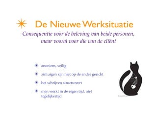 ?    De Nieuwe Werksituatie
Consequentie voor de beleving van beide personen,
       maar vooral voor die van de cli?nt



     ?   anoniem, veilig

     ?   zintuigen zijn niet op de ander gericht

     ?   het schrijven structureert

     ?   men werkt in de eigen tijd, niet
         tegelijkertijd
 