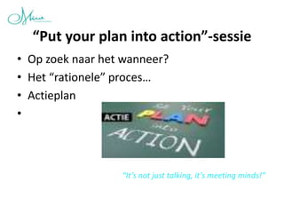 “Put your plan into action”-sessie
• Op zoek naar het wanneer?
• Het “rationele” proces…
• Actieplan
•



                  “It’s not just talking, it’s meeting minds!”
 