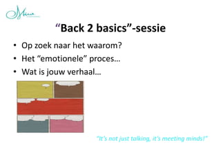 “Back 2 basics”-sessie
• Op zoek naar het waarom?
• Het “emotionele” proces…
• Wat is jouw verhaal…




                   “It’s not just talking, it’s meeting minds!”
 