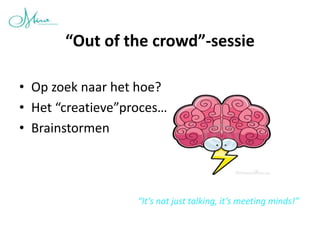 “Out of the crowd”-sessie

• Op zoek naar het hoe?
• Het “creatieve”proces…
• Brainstormen




                   “It’s not just talking, it’s meeting minds!”
 