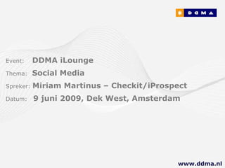 Event:   DDMA iLounge Thema:  Social Media Spreker:  Miriam Martinus – Checkit/iProspect Datum:  9 juni 2009, Dek West, Amsterdam www.ddma.nl  