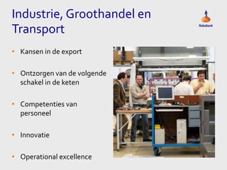 Industrie, Groothandel en
Transport
• Kansen in de export
• Ontzorgen van de volgende
schakel in de keten
• Competenties van
personeel
• Innovatie

• Operational excellence

 