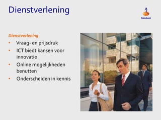 Dienstverlening
Dienstverlening

•
•
•

•

Vraag- en prijsdruk
ICT biedt kansen voor
innovatie
Online mogelijkheden
benutten
Onderscheiden in kennis

 