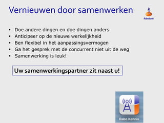 Vernieuwen door samenwerken






Doe andere dingen en doe dingen anders
Anticipeer op de nieuwe werkelijkheid
Ben flexibel in het aanpassingsvermogen
Ga het gesprek met de concurrent niet uit de weg
Samenwerking is leuk!

Uw samenwerkingspartner zit naast u!

 