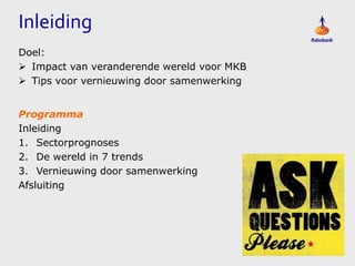 Inleiding
Doel:
 Impact van veranderende wereld voor MKB
 Tips voor vernieuwing door samenwerking
Programma
Inleiding
1. Sectorprognoses
2. De wereld in 7 trends
3. Vernieuwing door samenwerking
Afsluiting

 