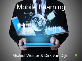 S 
Mobile Learning 
Michiel Wester & Dirk van Dijk 
 