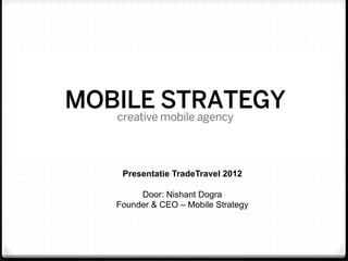 Presentatie TradeTravel 2012

     Door: Nishant Dogra
Founder & CEO – Mobile Strategy
 