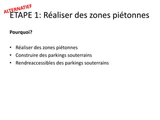 ETAPE 1: Réaliser des zones piétonnes
Pourquoi?
• Réaliser des zones piétonnes
• Construire des parkings souterrains
• Rendreaccessibles des parkings souterrains

 
