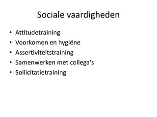 Sociale vaardigheden
•   Attitudetraining
•   Voorkomen en hygiëne
•   Assertiviteitstraining
•   Samenwerken met collega's
•   Sollicitatietraining
 
