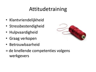 Attitudetraining
• Klantvriendelijkheid
• Stressbestendigheid
• Hulpvaardigheid
• Graag verkopen
• Betrouwbaarheid
= de knellende competenties volgens
  werkgevers
 