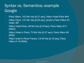 Syntax vs. Semantics; example Google  Paris Hilton; 103 Mn hits [0.21 sec], Hilton Hotel Paris #44 Hilton Paris; 137 Mn hits [0.25 sec], photo’s Paris Hilton #1, Hotel  #2! Hilton Hotel Paris; 28 Mn hits [0.37sec]. Paris Hilton #11 [Wiki!] Hilton Hotel in Paris; 73 Mn hits [0.37 sec], Paris Hilton #5 [Wiki] Hilton hotel in Paris France; 3.6 M hits [0.18 sec], Paris Hilton # 14! [Wiki] Paris X / Master MOI 