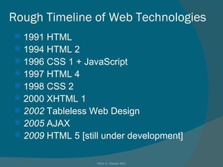 Rough Timeline of Web Technologies 1991 HTML 1994 HTML 2 1996 CSS 1 + JavaScript 1997 HTML 4 1998 CSS 2 2000 XHTML 1 2002  Tableless Web Design 2005  AJAX 2009  HTML 5 [still under development] Paris X / Master MOI 