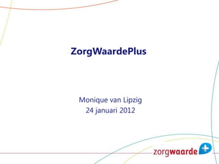 ZorgWaardePlus



 Monique van Lipzig
  24 januari 2012
 