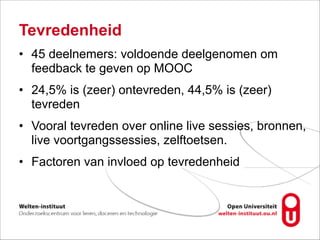 Tevredenheid
• 45 deelnemers: voldoende deelgenomen om
feedback te geven op MOOC
• 24,5% is (zeer) ontevreden, 44,5% is (zeer)
tevreden
• Vooral tevreden over online live sessies, bronnen,
live voortgangssessies, zelftoetsen.
• Factoren van invloed op tevredenheid
 