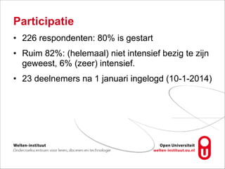 Participatie
• 226 respondenten: 80% is gestart
• Ruim 82%: (helemaal) niet intensief bezig te zijn
geweest, 6% (zeer) intensief.
• 23 deelnemers na 1 januari ingelogd (10-1-2014)
 