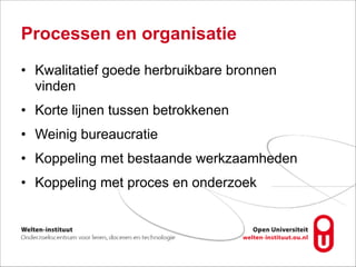 Processen en organisatie
• Kwalitatief goede herbruikbare bronnen
vinden
• Korte lijnen tussen betrokkenen
• Weinig bureaucratie
• Koppeling met bestaande werkzaamheden
• Koppeling met proces en onderzoek
 