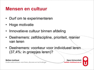 Mensen en cultuur
• Durf om te experimenteren
• Hoge motivatie
• Innovatieve cultuur binnen afdeling
• Deelnemers: zelfdiscipline, prioriteit, manier
van leren
• Deelnemers: voorkeur voor individueel leren
(37,4%: in groepjes leren)?
 