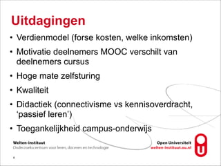 Uitdagingen
• Verdienmodel (forse kosten, welke inkomsten)
• Motivatie deelnemers MOOC verschilt van
deelnemers cursus
• Hoge mate zelfsturing
• Kwaliteit
• Didactiek (connectivisme vs kennisoverdracht,
‘passief leren’)
• Toegankelijkheid campus-onderwijs
!4
 