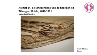 Archief 14, de schepenbank van de heerlijkheid
Tilburg en Goirle, 1408-1811
door Astrid de Beer
Foto’s: Marloes
Coppes
 