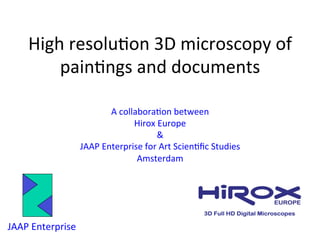 High	
  resolu,on	
  3D	
  microscopy	
  of	
  
pain,ngs	
  and	
  documents	
  
A	
  collabora,on	
  between	
  	
  
Hirox	
  Europe	
  	
  
&	
  	
  
JAAP	
  Enterprise	
  for	
  Art	
  Scien,ﬁc	
  Studies	
  
Amsterdam	
  
JAAP	
  Enterprise	
  	
  
 