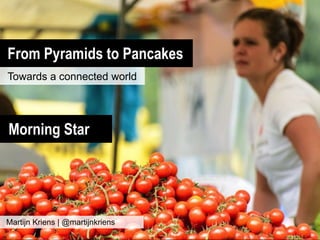 From Pyramids to Pancakes
Towards a connected world
Martijn Kriens | @martijnkriens
Morning Star
 