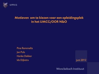 Motieven om te kiezen voor een opleidingsplek
          in het UMCG/OOR N&O




 Pine Remmelts
 Jan Pols
 Hanke Dekker
 Ids Dijkstra                           juni 2012
 