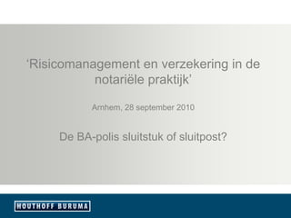‘Risicomanagement en verzekering in de
           notariële praktijk’

           Arnhem, 28 september 2010


     De BA-polis sluitstuk of sluitpost?
 
