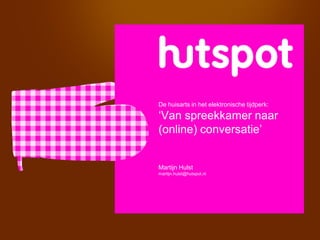 De huisarts in het elektronische tijdperk:

„Van spreekkamer naar
(online) conversatie‟


Martijn Hulst
martijn.hulst@hutspot.nl
 