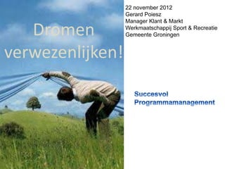 22 november 2012
                  Gerard Poiesz
                  Manager Klant & Markt

   Dromen         Werkmaatschappij Sport & Recreatie
                  Gemeente Groningen


verwezenlijken!
 